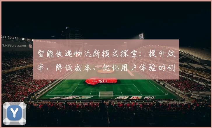 智能快递物流新模式探索：提升效率、降低成本、优化用户体验的创新路径