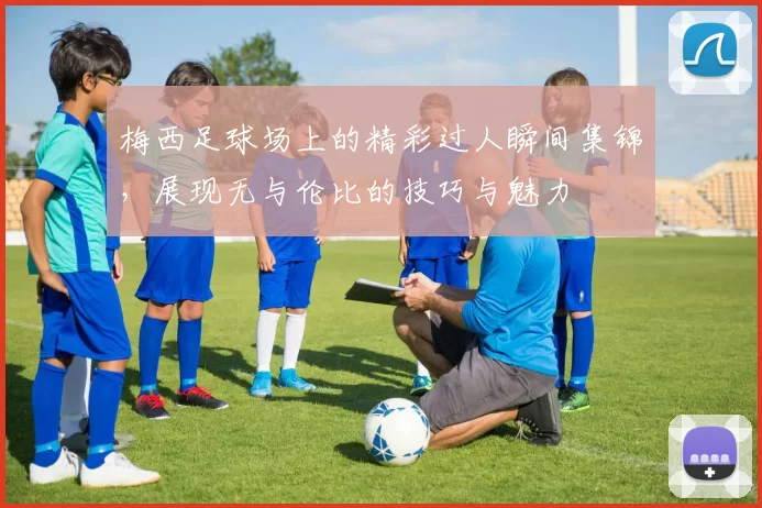 梅西足球场上的精彩过人瞬间集锦，展现无与伦比的技巧与魅力