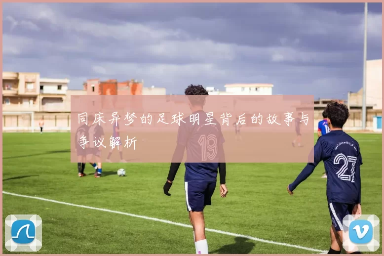 同床异梦的足球明星背后的故事与争议解析