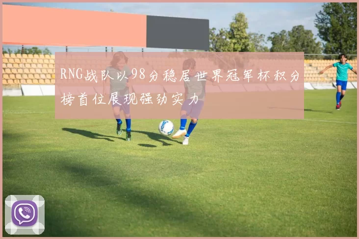 RNG战队以98分稳居世界冠军杯积分榜首位展现强劲实力