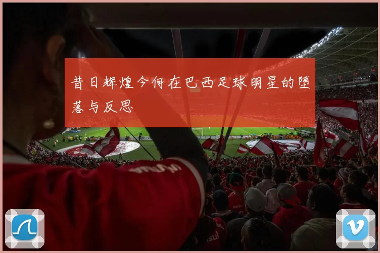 昔日辉煌今何在巴西足球明星的堕落与反思