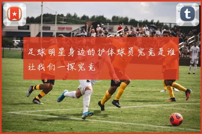 足球明星身边的护体球员究竟是谁让我们一探究竟