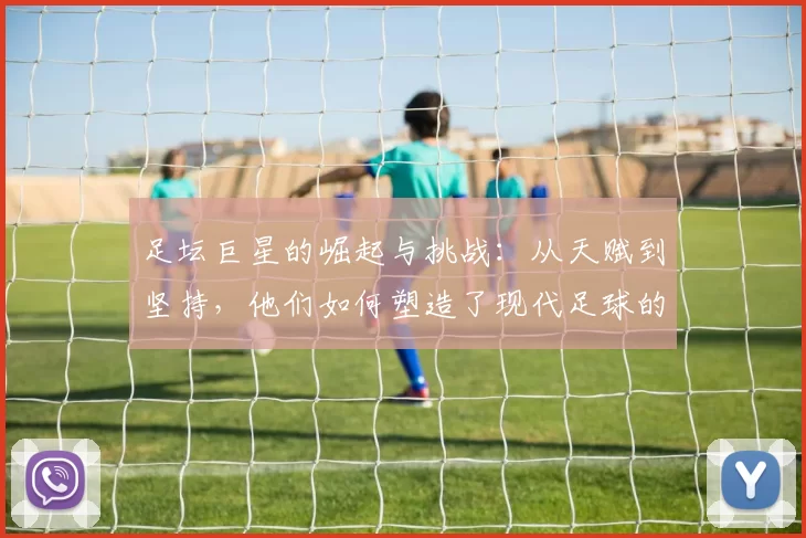 足坛巨星的崛起与挑战：从天赋到坚持，他们如何塑造了现代足球的传奇