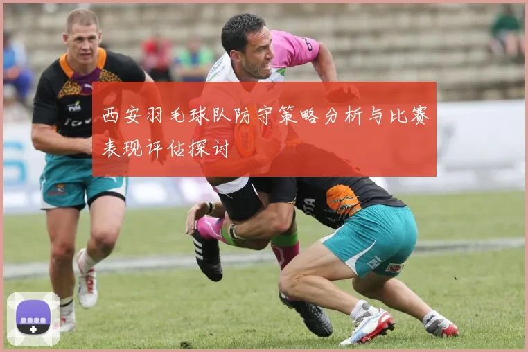 西安羽毛球队防守策略分析与比赛表现评估探讨