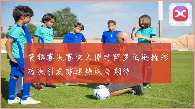 英锦赛决赛梁文博对阵罗伯逊精彩对决引发球迷热议与期待