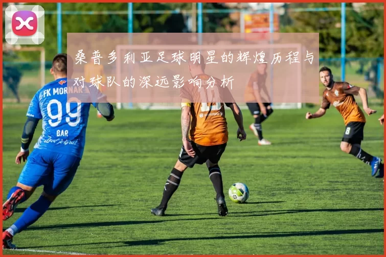 桑普多利亚足球明星的辉煌历程与对球队的深远影响分析