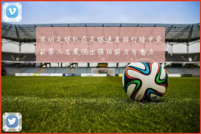 深圳足球队在足球速度排行榜中荣获第二名展现出强劲实力与潜力