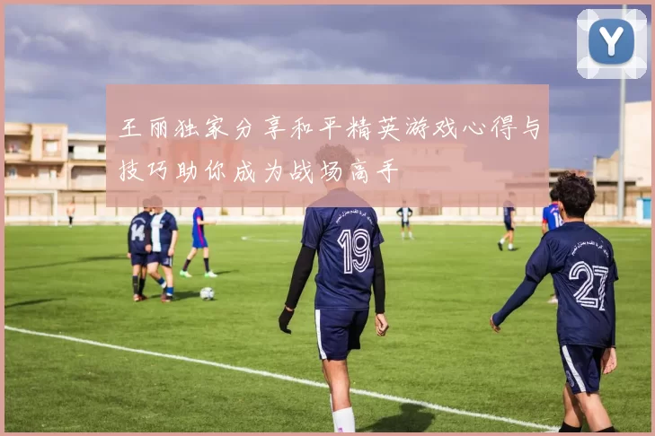 王丽独家分享和平精英游戏心得与技巧助你成为战场高手