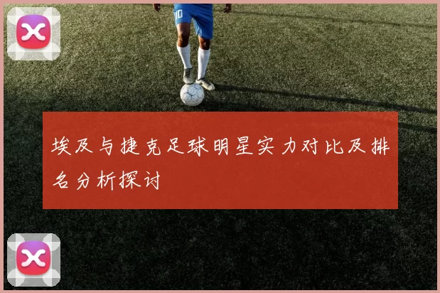 埃及与捷克足球明星实力对比及排名分析探讨