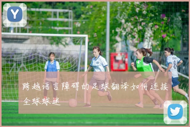 跨越语言障碍的足球翻译如何连接全球球迷