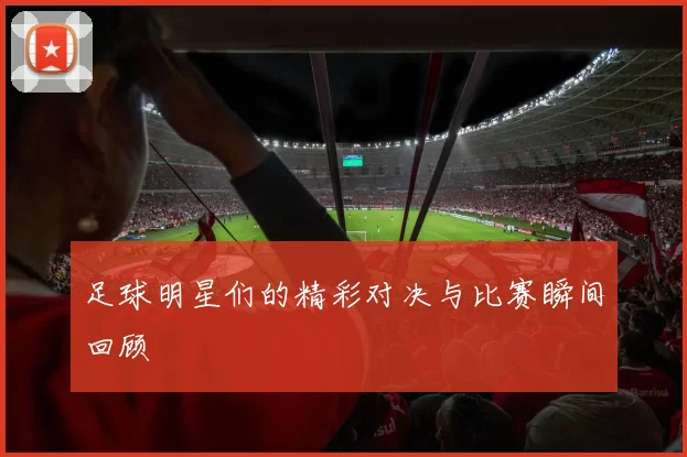 足球明星们的精彩对决与比赛瞬间回顾