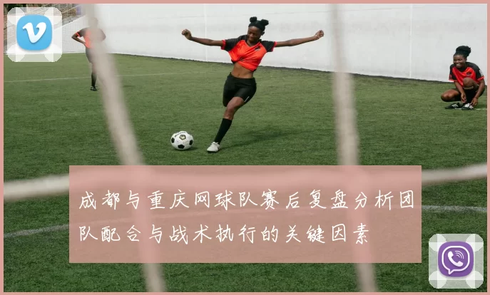 成都与重庆网球队赛后复盘分析团队配合与战术执行的关键因素