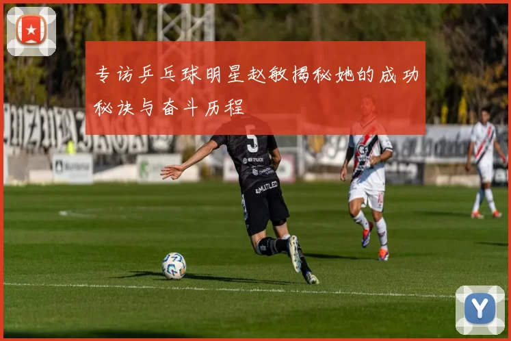 专访乒乓球明星赵敏揭秘她的成功秘诀与奋斗历程