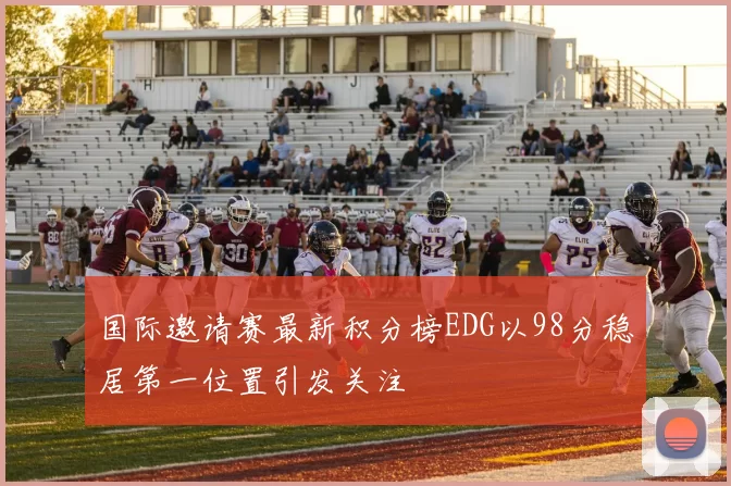 国际邀请赛最新积分榜EDG以98分稳居第一位置引发关注