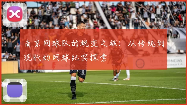 南京网球队的蜕变之旅：从传统到现代的网球纪实探索