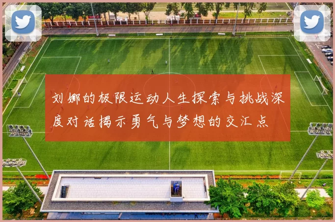 刘娜的极限运动人生探索与挑战深度对话揭示勇气与梦想的交汇点