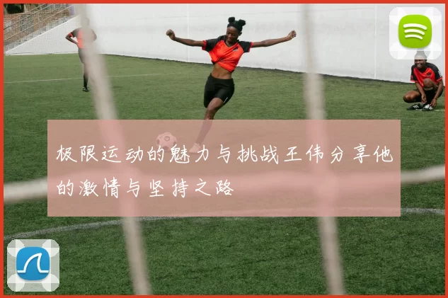 极限运动的魅力与挑战王伟分享他的激情与坚持之路