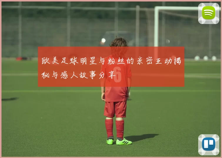 欧美足球明星与粉丝的亲密互动揭秘与感人故事分享