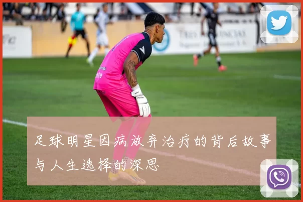 足球明星因病放弃治疗的背后故事与人生选择的深思