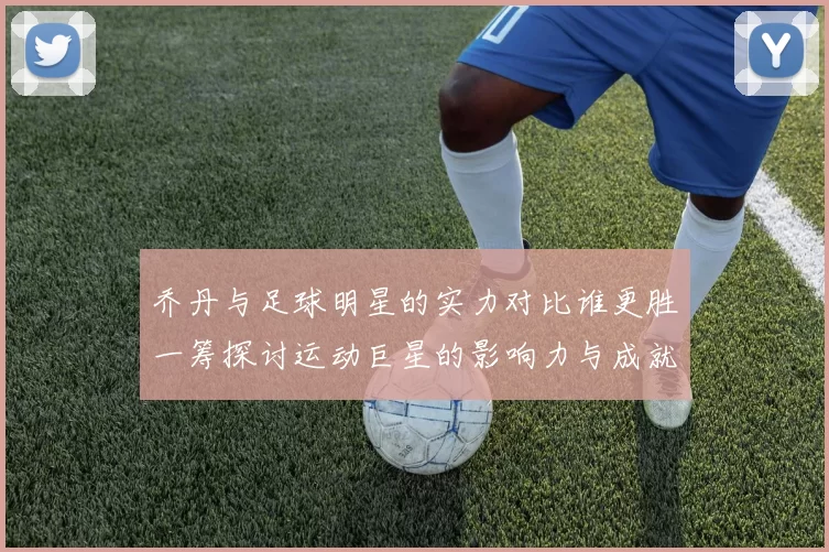乔丹与足球明星的实力对比谁更胜一筹探讨运动巨星的影响力与成就