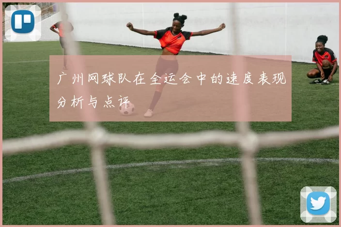 广州网球队在全运会中的速度表现分析与点评