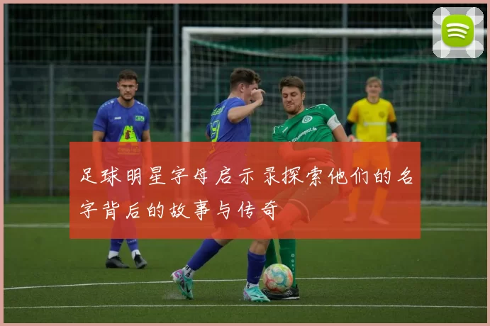 足球明星字母启示录探索他们的名字背后的故事与传奇