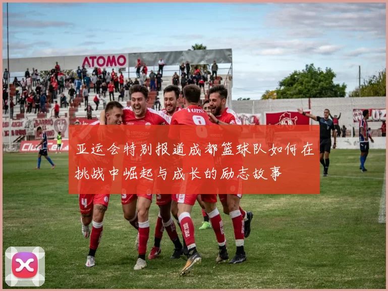 亚运会特别报道成都篮球队如何在挑战中崛起与成长的励志故事
