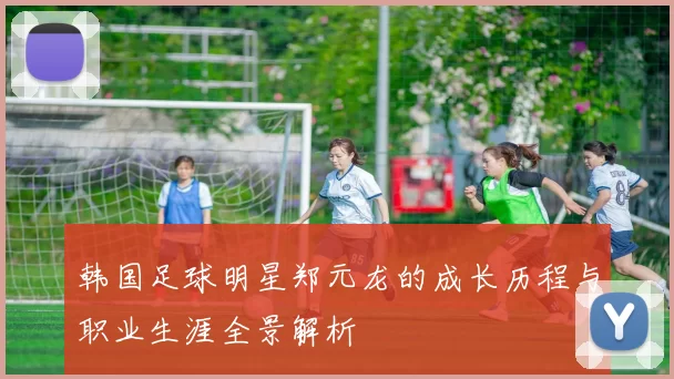 韩国足球明星郑元龙的成长历程与职业生涯全景解析