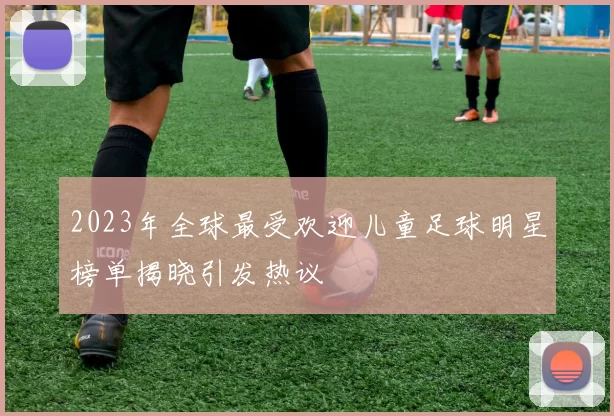 2023年全球最受欢迎儿童足球明星榜单揭晓引发热议