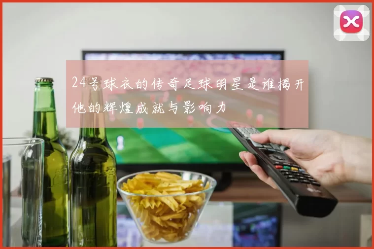 24号球衣的传奇足球明星是谁揭开他的辉煌成就与影响力
