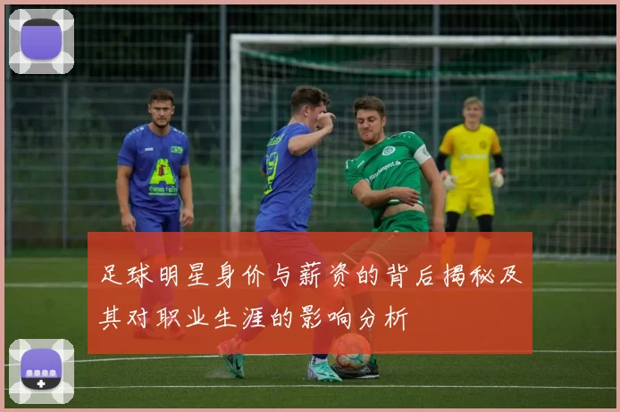 足球明星身价与薪资的背后揭秘及其对职业生涯的影响分析