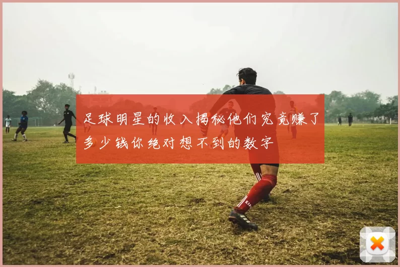 足球明星的收入揭秘他们究竟赚了多少钱你绝对想不到的数字