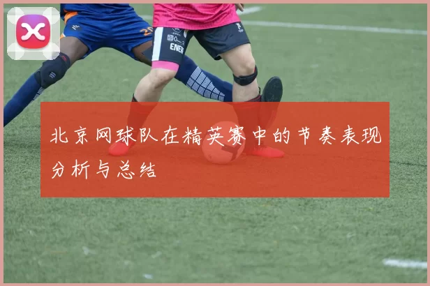 北京网球队在精英赛中的节奏表现分析与总结