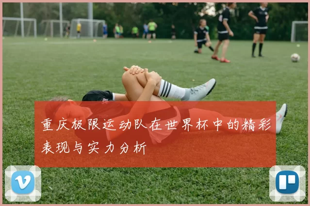 重庆极限运动队在世界杯中的精彩表现与实力分析