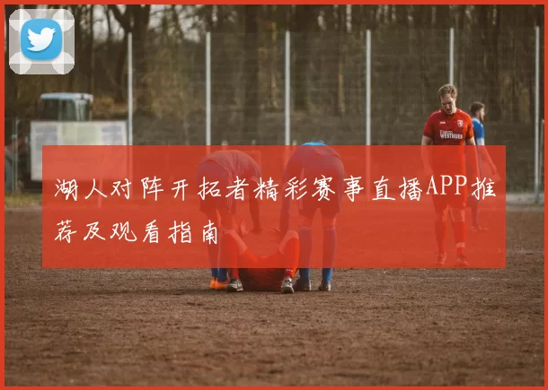 湖人对阵开拓者精彩赛事直播APP推荐及观看指南