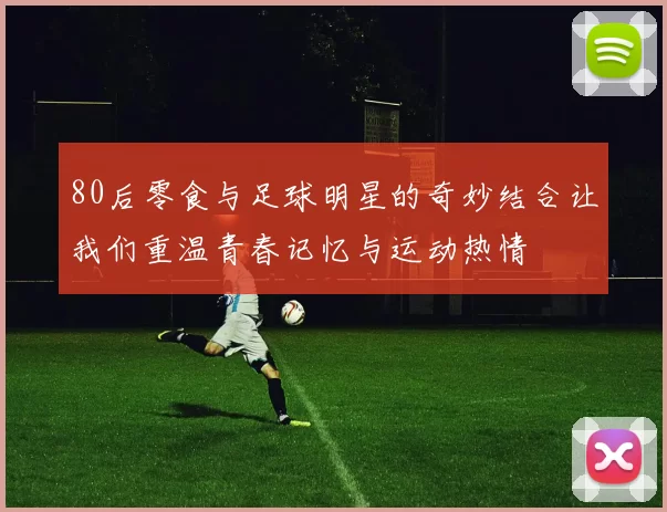 80后零食与足球明星的奇妙结合让我们重温青春记忆与运动热情