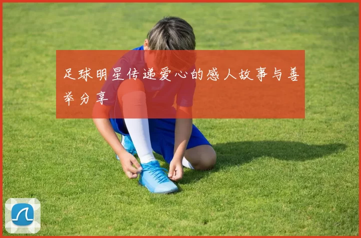 足球明星传递爱心的感人故事与善举分享