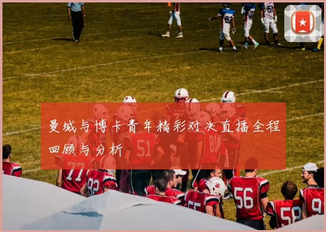 曼城与博卡青年精彩对决直播全程回顾与分析
