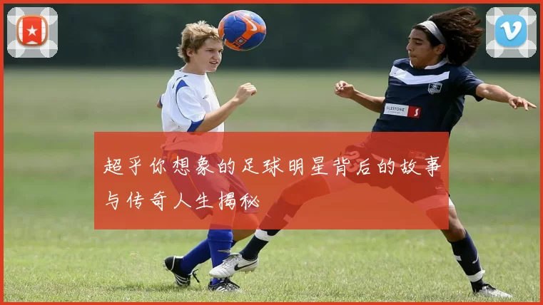 超乎你想象的足球明星背后的故事与传奇人生揭秘
