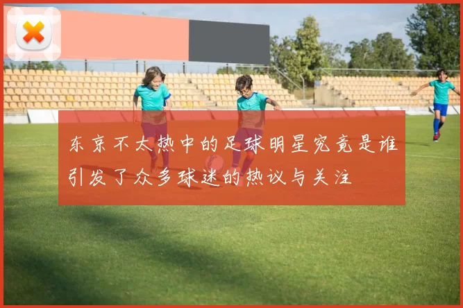 东京不太热中的足球明星究竟是谁引发了众多球迷的热议与关注