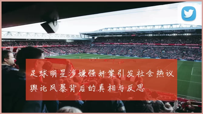 足球明星涉嫌强奸案引发社会热议舆论风暴背后的真相与反思