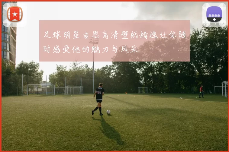 足球明星吉恩高清壁纸精选让你随时感受他的魅力与风采