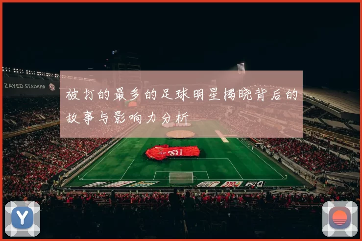 被打的最多的足球明星揭晓背后的故事与影响力分析