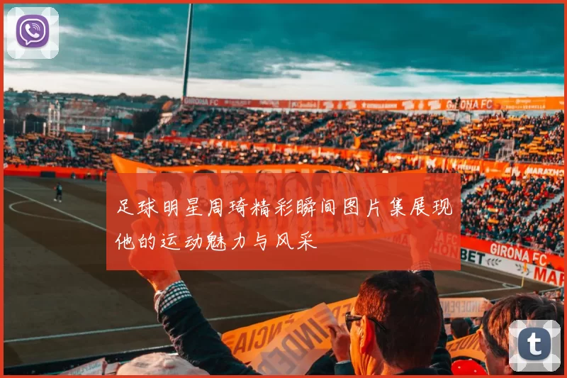 足球明星周琦精彩瞬间图片集展现他的运动魅力与风采