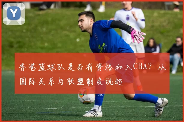 香港篮球队是否有资格加入CBA？从国际关系与联盟制度说起