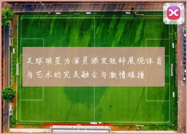 足球明星为演员颁奖致辞展现体育与艺术的完美融合与激情碰撞