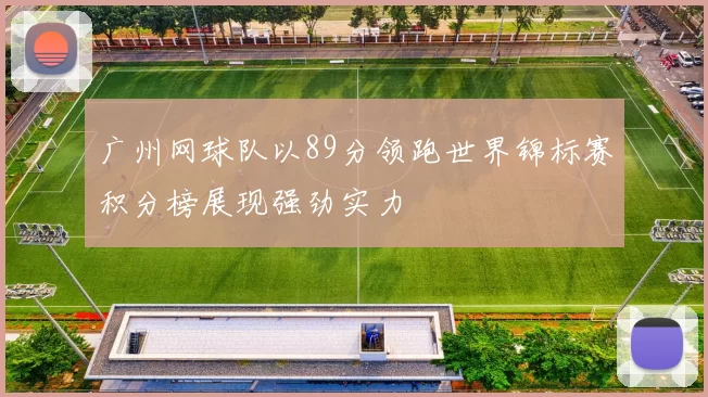 广州网球队以89分领跑世界锦标赛积分榜展现强劲实力