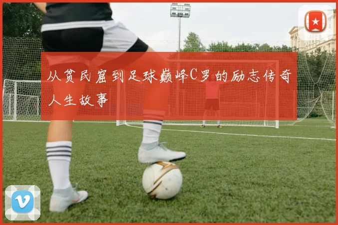 从贫民窟到足球巅峰C罗的励志传奇人生故事