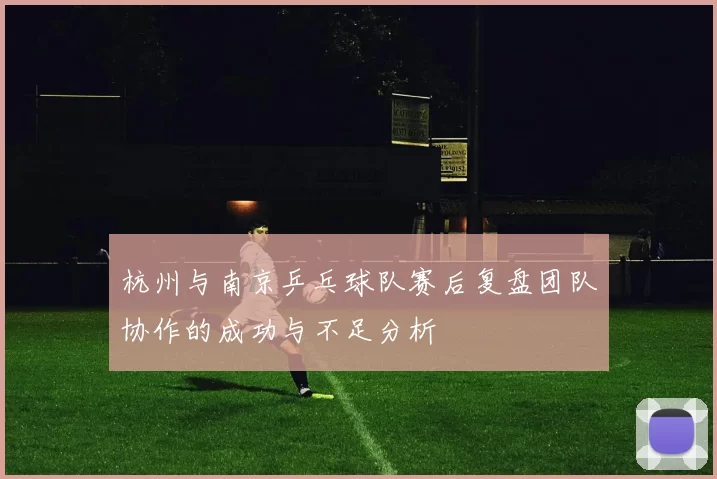 杭州与南京乒乓球队赛后复盘团队协作的成功与不足分析
