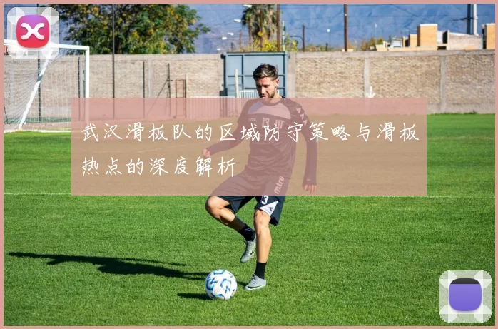 武汉滑板队的区域防守策略与滑板热点的深度解析